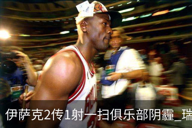 伊萨克2传1射一扫俱乐部阴霾 瑞典双锋连线大杀四方