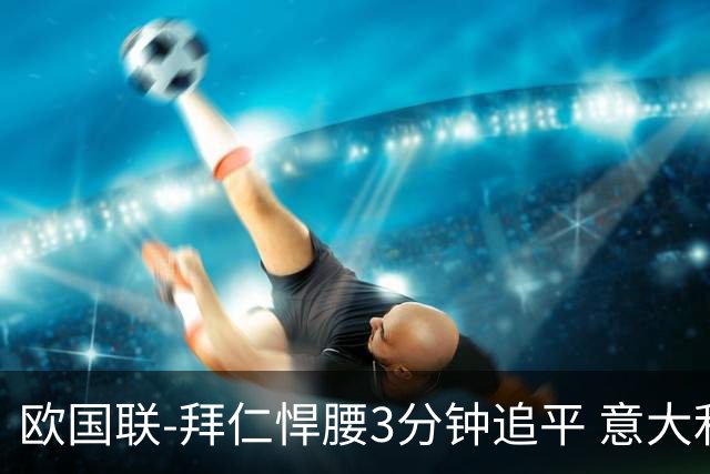 欧国联-拜仁悍腰3分钟追平 意大利主场1-1平德国